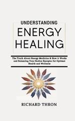 Understanding Energy Healing: The Truth About Energy Medicine & How it Works and Balancing Your Bodies Energies for Optimal Health and Wellness