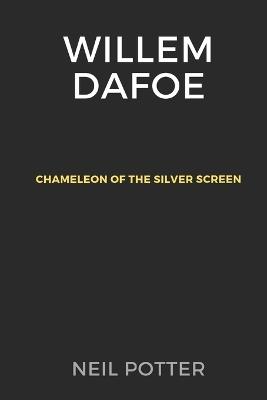 Willem Dafoe: Chameleon of the Silver Screen - Neil Potter - cover