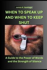 When to Speak Up and When to Keep Shut: A Guide to the Power of Words and the Strength of Silence