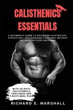 Calisthenics Essentials: A Beginner's Guide to Mastering Bodyweight, Strengthen, and Energize Your Body Without the Need for Gym Equipment With 30-days Calisthenic challenge and 7-days meal plan