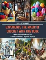 Experience the Magic of Crochet with This Book: Learn the Fundamentals and Create 20 Beautiful Beginner Projects