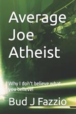 Average Joe Atheist: Why I don't believe what you believe!