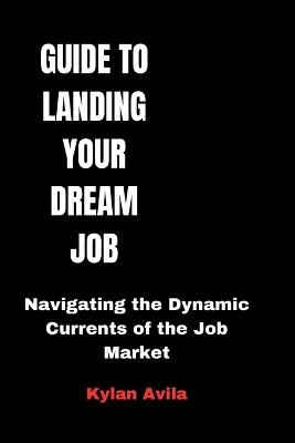 Guide to Landing Your Dream Job: Navigating the Dynamic Currents of the Job Market - Kylan Avila - cover