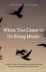 When You Come to Us Bring Music: A guide to the psychological, spiritual and intellectual renewal of capitalism