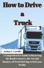 How to Drive a Truck: A Comprehensive Guide to Mastering the Road to Success, the Art and buisness of Truck Driving to Fuel your Profits