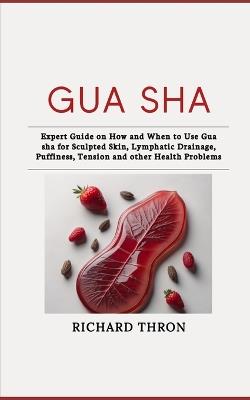 Gua Sha: Expert Guide on How and When to Use Gua sha for Sculpted Skin, Lymphatic Drainage, Puffiness, Tension and other Health Problems - Richard Thron - cover