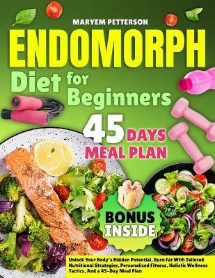 Endomorph Diet for Beginners: Unlock Your Body's Hidden Potential, Burn Fat With Tailored Nutritional Strategies, Personalized Fitness, Holistic Wellness Tactics, And a 45-Day Meal Plan - Maryem Petterson - cover