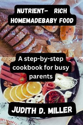 Nutrient-Rich Homemade Baby Food: A Step-by-Step Cookbook for Busy Parents - Judith D Miller - cover