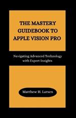 The Mastery Guidebook to Apple Vision Pro: Navigating Advanced Technology with Expert Insights