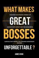 What Makes Great Bosses Unforgettable?: Discover the Dynamic Synergy of Leading with Impact and the Managerial Marvels That Propel You Toward Supervisory Success