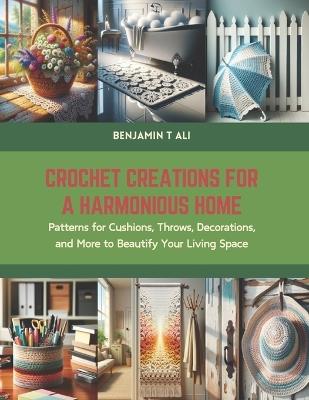 Crochet Creations for a Harmonious Home: Patterns for Cushions, Throws, Decorations, and More to Beautify Your Living Space - Benjamin T Ali - cover