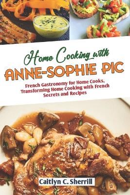 Home Cooking with Anne Sophie Pic: French Gastronomy for Home Cooks, Transforming Home Cooking with French Secrets and Recipes - Caitlyn C Sherrill - cover