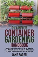 The Complete Container Gardening Handbook: A Simplified Approach for Small Spaces and Patios to Create Your Own Urban Oasis or Grow Bountiful Fruits and Vegetables