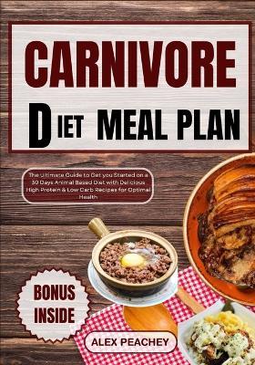 Carnivore Diet Meal Plan: The Ultimate Guide to Get you Started on a 30 Days Animal Based Diet with Delicious High Protein & Low Carb Recipes for Optimal Health - Alex Peachey - cover