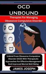 Ocd Unbound: Therapies For Managing Obsessive-Compulsive Disorder: Unbind From Obsessive-Compulsive Disorder (OCD) With Therapeutic Approaches For Effective Management And Improved Mental Well-Being