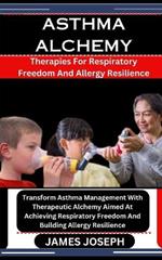 Asthma Alchemy: Therapies For Respiratory Freedom And Allergy Resilience: Transform Asthma Management With Therapeutic Alchemy Aimed At Achieving Respiratory Freedom And Building Allergy Resilience