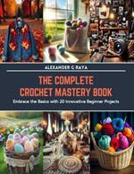 The Complete Crochet Mastery Book: Embrace the Basics with 20 Innovative Beginner Projects