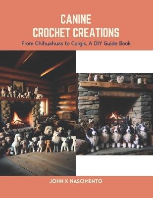 Canine Crochet Creations: From Chihuahuas to Corgis, A DIY Guide Book - John K Nascimento - cover