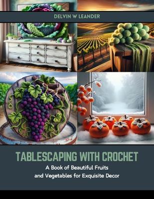 Tablescaping with Crochet: A Book of Beautiful Fruits and Vegetables for Exquisite Decor - Delvin W Leander - cover