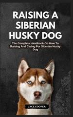 Raising a Siberian Husky Dog: The Complete Handbook On How To Raising And Caring For Siberian Husky Dog