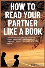 How to Read your Partner like a Book: A Practical Guide to Master Emotions, Decide Intentions, Understand Body Language, Connect Effortlessly with your Spouse