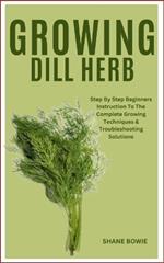 Growing Dill Herb: Step By Step Beginners Instruction To The Complete Growing Techniques & Troubleshooting Solutions