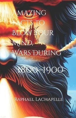 Amazing Facts to Blow Your Mind, Wars During 1800-1900 - Raphael LaChapelle - cover