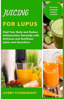 Juicing for lupus: Heal Your Body and Reduce Inflammation Naturally with Delicious and Nutritious Juices and Smoothies - Avery Stoneheart - cover