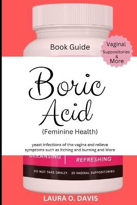 Boric Acid (Feminine Health): Yeast Infections of the Vagina and Relief Symptoms Such as Itching, Burning and More - Laura O Davis - cover