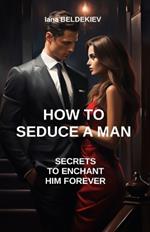 How to seduce a man: secrets to enchant him forever: Seduction, Relationship, Attracting a man, Date, Masculine psychology, Self-confidence, Communication