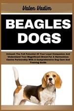 Beagles Dogs: Unleash The Full Potential Of Your Loyal Companion And Understand Your Magnificent Breed For A Harmonious Canine Partnership With A Comprehensive Dog Care And Training Guide