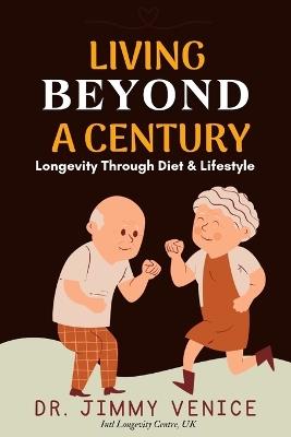 Living Beyond A Century: Longevity Through Diet & Lifestyle longevity cookbook longevity diet how to live longer and healthier how to live longer and feel better anti aging secrets - Jimmy Venice - cover