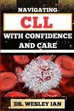Navigating CLL with Confidence and Care: Mastering The Journey And Empowering Strategies For Confronting Chronic Lymphocytic Leukemia Disease For Vibrant Health