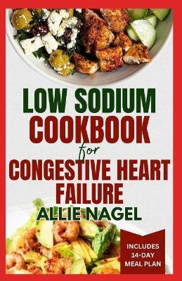 Low Sodium Cookbook for Congestive Heart Failure: Nutritious, Low Fat, Heart Healthy Diet Recipes and Meal Plan to Lower Blood Pressure & Reduce Cholesterol Levels - Allie Nagel - cover