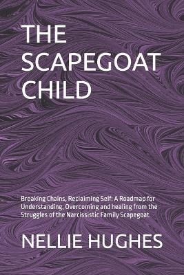 The Scapegoat Child: Breaking Chains, Reclaiming Self: A Roadmap for Understanding, Overcoming and healing from the Struggles of the Narcissistic Family Scapegoat - Nellie Hughes - cover