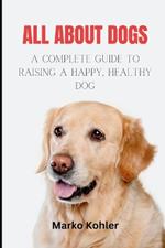 All About Dogs: The Complete Guide to Raising a Happy, Healthy Dog