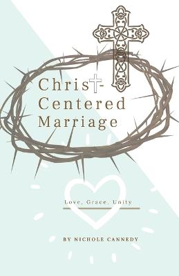 Christ-Centered Marriage: Love, Grace, Unity - Nichole Cannedy - cover