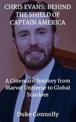 Chris Evans: BEHIND THE SHIELD OF CAPTAIN AMERICA: A Cinematic Journey from Marvel Universe to Global Stardom