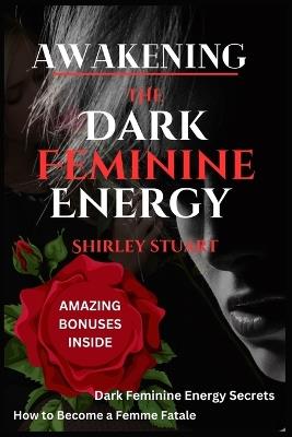 Awakening the Dark Feminine Energy: Embrace Your Inner Femme Fatale - From Self-Discovery to Confidence Mastery: The Definitive Manual for Navigating Dark Feminine Energies with Power and Poise - Shirley Stuart - cover