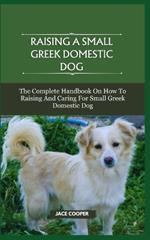 Raising a Small Greek Domestic Dog: The Complete Handbook On How To Raising And Caring For Small Greek Domestic Dog