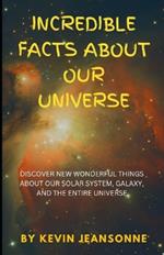 Incredible Facts About Our Universe: Discover New Wonderful Things about Our Solar System, Galaxy, and the Entire Universe