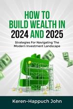 How to Build Wealth in 2024 and 2025: Strategies For Navigating The Modern Investment Landscape