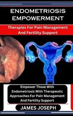 Endometriosis Empowerment: Therapies For Pain Management And Fertility Support: Empower Those With Endometriosis With Therapeutic Approaches For Pain Management And Fertility Support