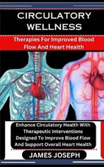 Circulatory Wellness: Therapies For Improved Blood Flow And Heart Health: Enhance Circulatory Health With Therapeutic Interventions Designed To Improve Blood Flow And Support Overall Heart Health