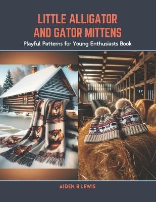 Little Alligator and Gator Mittens: Playful Patterns for Young Enthusiasts Book - Aiden B Lewis - cover