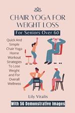 Chair Yoga For Weight Loss For Seniors Over 60: Quick And Simple Chair Yoga Home Workout Strategies To Lose Weight and For Overall Wellness