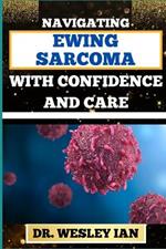 Navigating Ewing Sarcoma with Confidence and Care: Mastering The Journey And Empowering Strategies For Quick Approach To Cancer Recovery With Assurance And Compassion