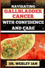 Navigating Gallbladder Cancer with Confidence and Care: Mastering The Journey And Empowering Strategies For Quick Approach To Cancer Recovery For Relief And Vibrant Healing