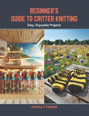 Beginner's Guide to Critter Knitting: Easy, Enjoyable Projects - Sophia P Turner - cover