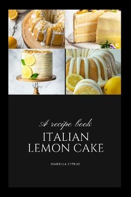 The Definitive Italian Lemon Cake Guide: A Must-Have for Every Dessert Enthusiast - Isabella Citrus - cover